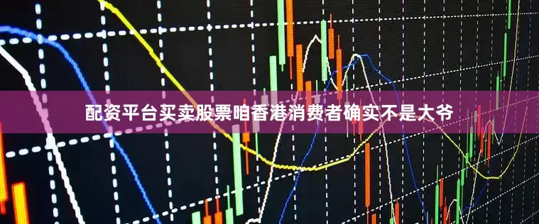 配资平台买卖股票咱香港消费者确实不是大爷