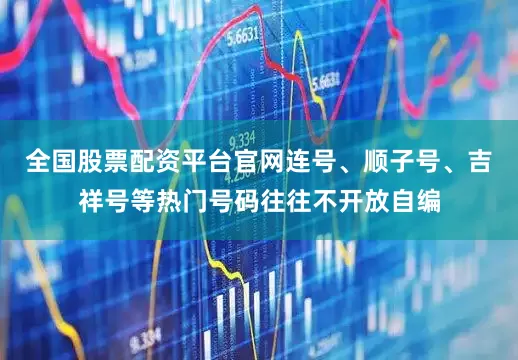 全国股票配资平台官网连号、顺子号、吉祥号等热门号码往往不开放自编