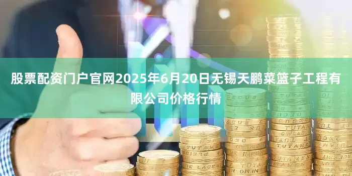 股票配资门户官网2025年6月20日无锡天鹏菜篮子工程有限公司价格行情