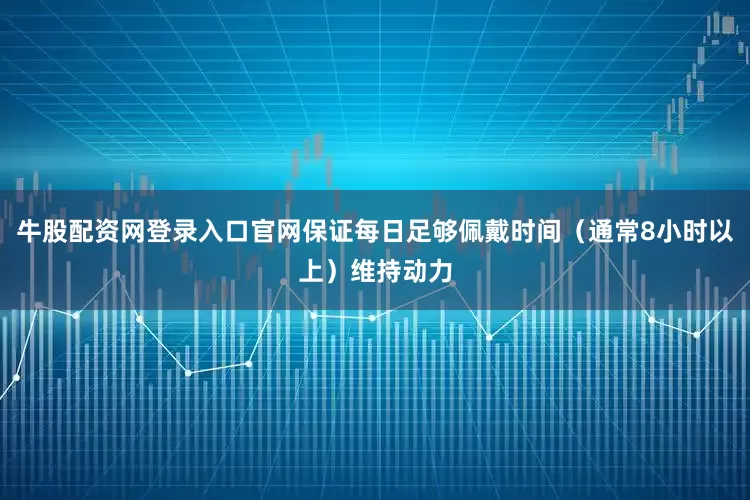 牛股配资网登录入口官网保证每日足够佩戴时间（通常8小时以上）维持动力