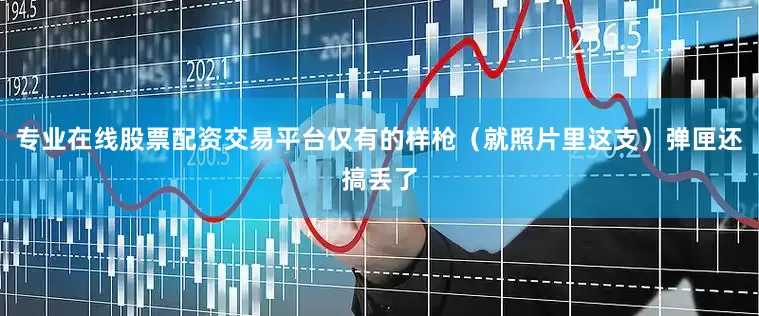 专业在线股票配资交易平台仅有的样枪（就照片里这支）弹匣还搞丢了