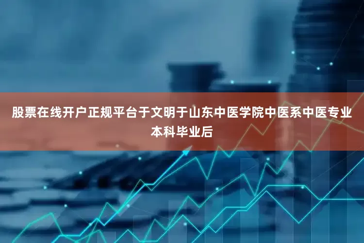 股票在线开户正规平台于文明于山东中医学院中医系中医专业本科毕业后