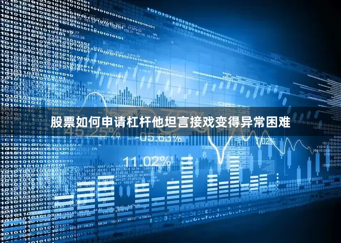 股票如何申请杠杆他坦言接戏变得异常困难