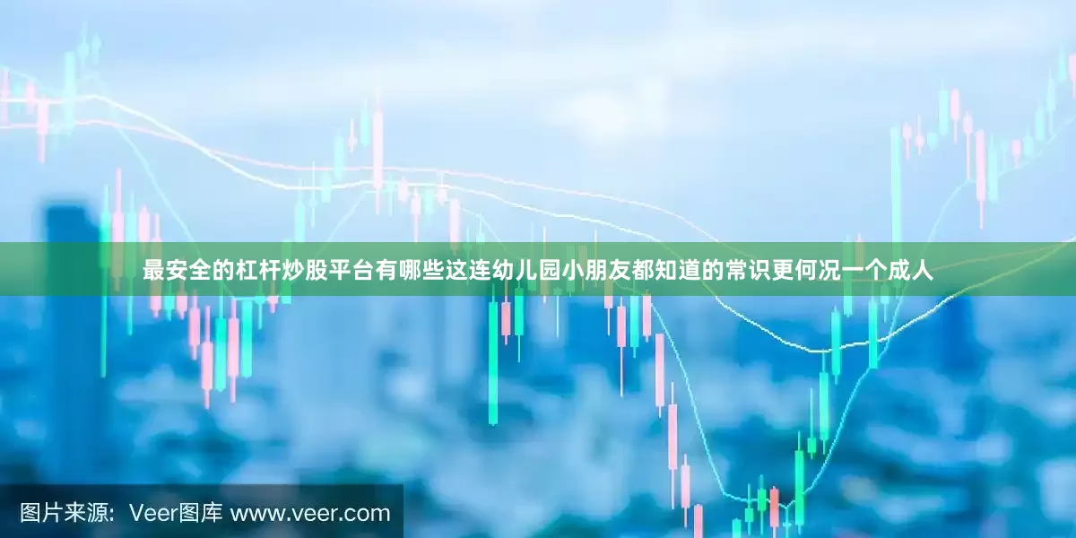 最安全的杠杆炒股平台有哪些这连幼儿园小朋友都知道的常识更何况一个成人