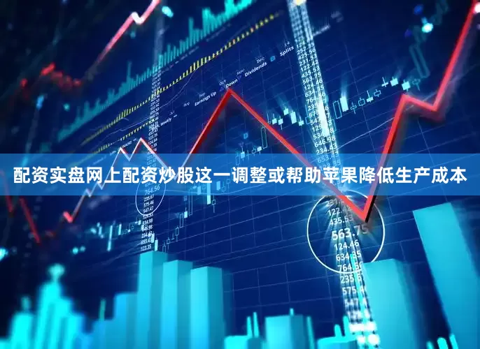 配资实盘网上配资炒股这一调整或帮助苹果降低生产成本