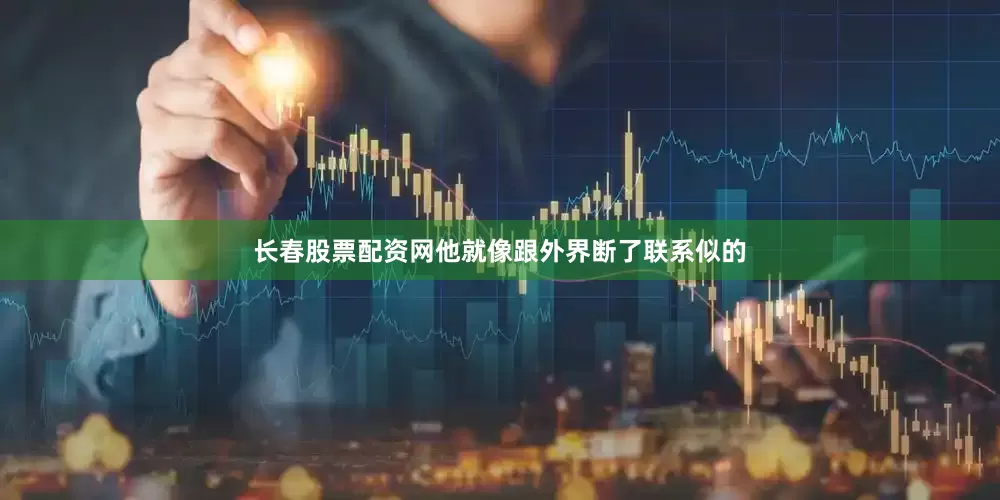 长春股票配资网他就像跟外界断了联系似的