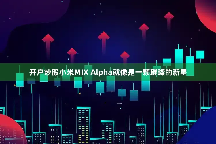 开户炒股小米MIX Alpha就像是一颗璀璨的新星
