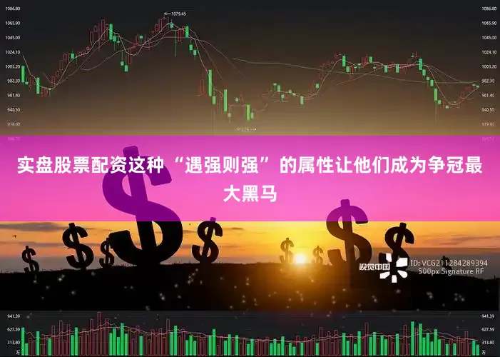 实盘股票配资这种 “遇强则强” 的属性让他们成为争冠最大黑马