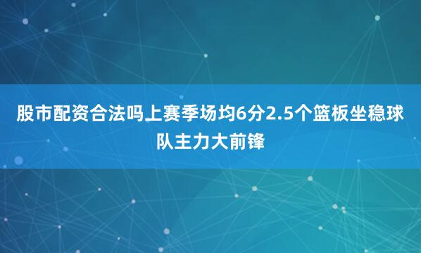 股市配资合法吗上赛季场均6分2.5个篮板坐稳球队主力大前锋