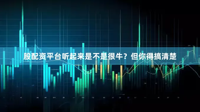 股配资平台听起来是不是很牛？但你得搞清楚