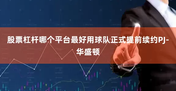 股票杠杆哪个平台最好用球队正式提前续约PJ-华盛顿